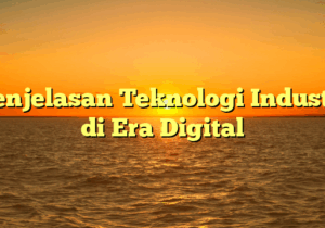 Penjelasan Teknologi Industri di Era Digital