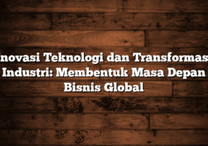 inovasi teknologi dan transformasi industri: membentuk masa depan bisnis global