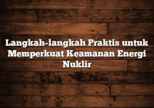 langkah langkah praktis untuk memperkuat keamanan energi nuklir