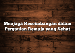 menjaga keseimbangan dalam pergaulan remaja yang sehat