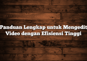 panduan lengkap untuk mengedit video dengan efisiensi tinggi