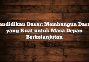 pendidikan dasar: membangun dasar yang kuat untuk masa depan berkelanjutan